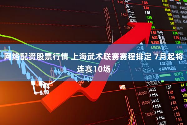 网络配资股票行情 上海武术联赛赛程排定 7月起将连赛10场