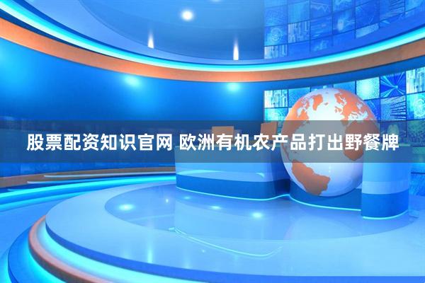 股票配资知识官网 欧洲有机农产品打出野餐牌