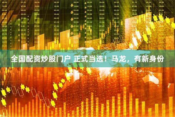 全国配资炒股门户 正式当选！马龙，有新身份