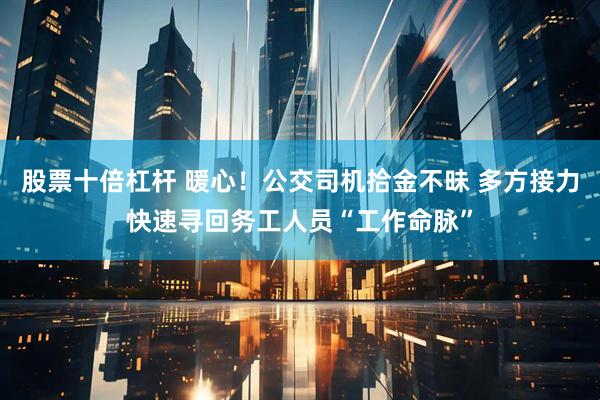 股票十倍杠杆 暖心！公交司机拾金不昧 多方接力快速寻回务工人员“工作命脉”