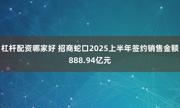 杠杆配资哪家好 招商蛇口2025上半年签约销售金额888.94亿元