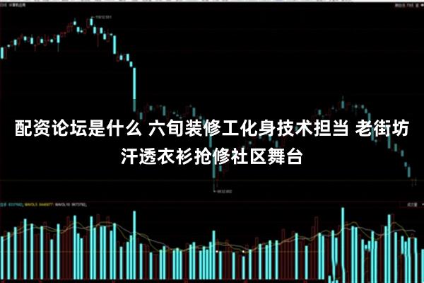 配资论坛是什么 六旬装修工化身技术担当 老街坊汗透衣衫抢修社区舞台