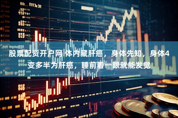 股票配资开户网 体内藏肝癌，身体先知，身体4变多半为肝癌，睡前看一眼就能发觉