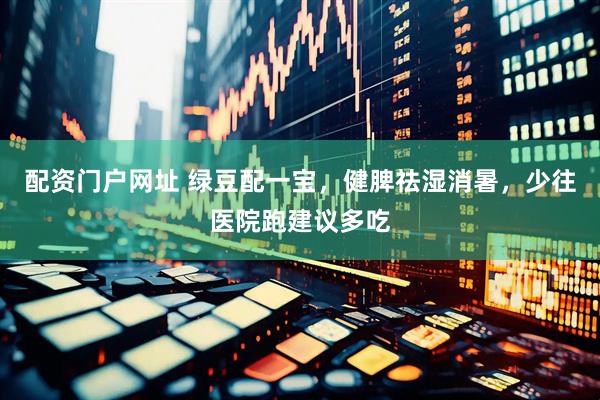 配资门户网址 绿豆配一宝，健脾祛湿消暑，少往医院跑建议多吃