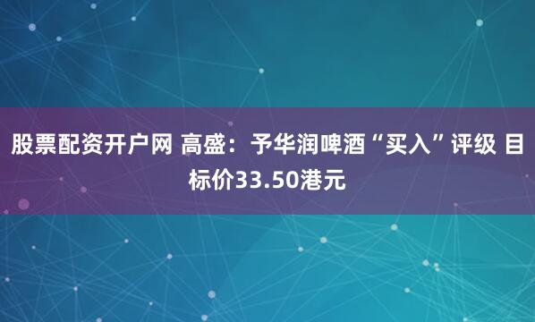股票配资开户网 高盛：予华润啤酒“买入”评级 目标价33.50港元