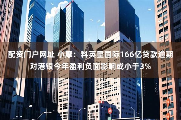 配资门户网址 小摩：料英皇国际166亿贷款逾期对港银今年盈利负面影响或小于3%