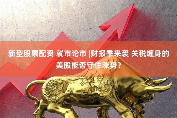 新型股票配资 就市论市 |财报季来袭 关税缠身的美股能否守住涨势？