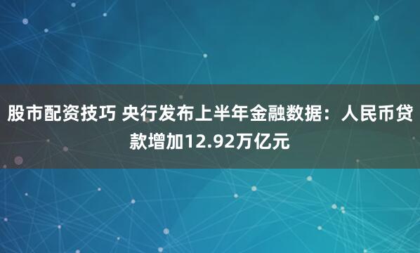 股市配资技巧 央行发布上半年金融数据：人民币贷款增加12.92万亿元