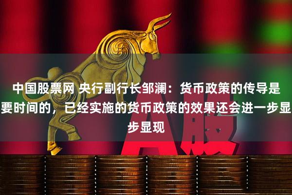 中国股票网 央行副行长邹澜：货币政策的传导是需要时间的，已经实施的货币政策的效果还会进一步显现