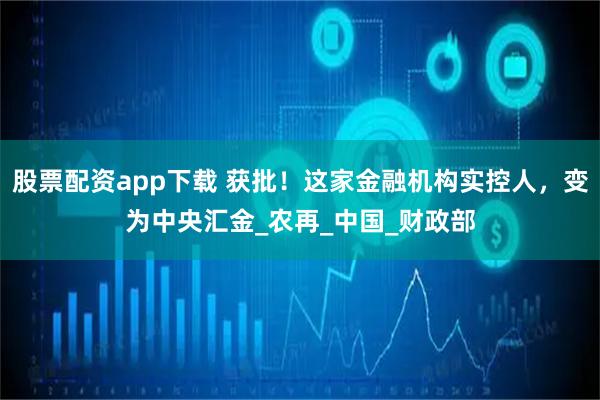 股票配资app下载 获批！这家金融机构实控人，变为中央汇金_农再_中国_财政部