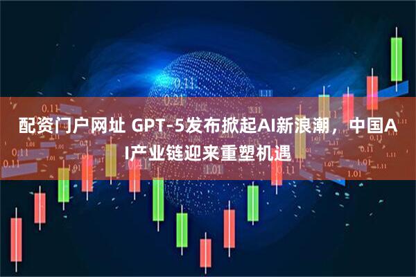 配资门户网址 GPT-5发布掀起AI新浪潮，中国AI产业链迎来重塑机遇