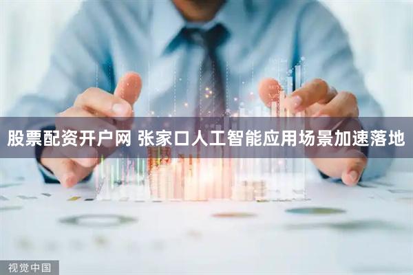 股票配资开户网 张家口人工智能应用场景加速落地