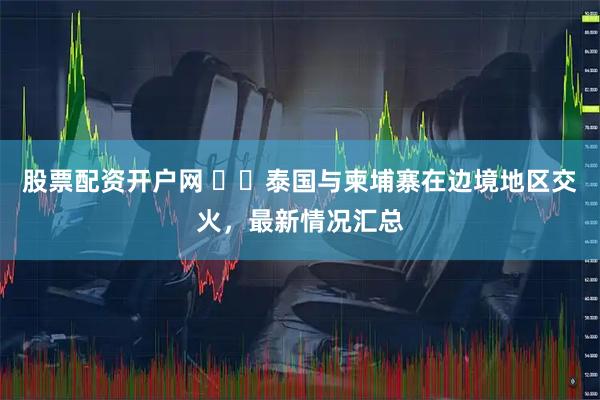 股票配资开户网 ‍‍泰国与柬埔寨在边境地区交火，最新情况汇总