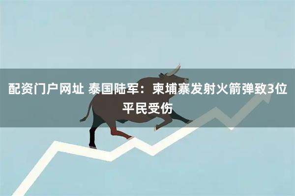 配资门户网址 泰国陆军：柬埔寨发射火箭弹致3位平民受伤