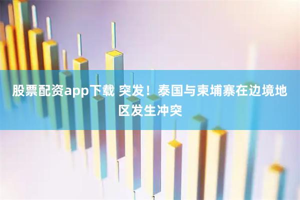 股票配资app下载 突发！泰国与柬埔寨在边境地区发生冲突