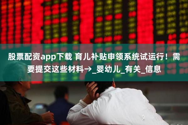 股票配资app下载 育儿补贴申领系统试运行！需要提交这些材料→_婴幼儿_有关_信息
