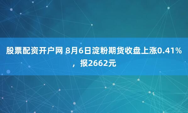 股票配资开户网 8月6日淀粉期货收盘上涨0.41%，报2662元
