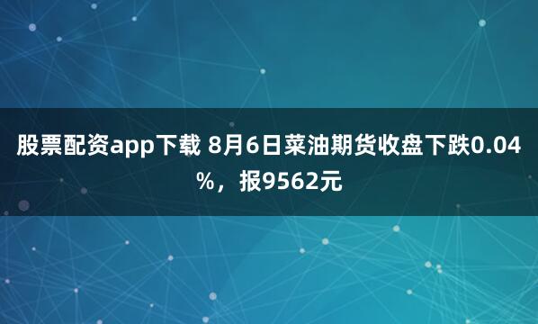 股票配资app下载 8月6日菜油期货收盘下跌0.04%，报9562元
