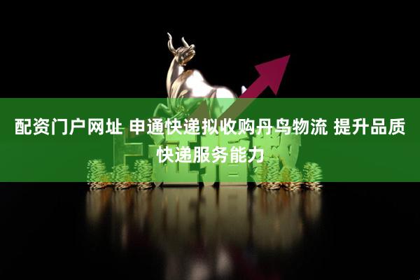 配资门户网址 申通快递拟收购丹鸟物流 提升品质快递服务能力