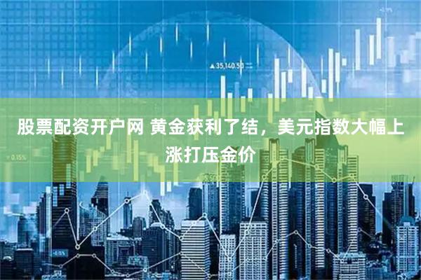 股票配资开户网 黄金获利了结，美元指数大幅上涨打压金价