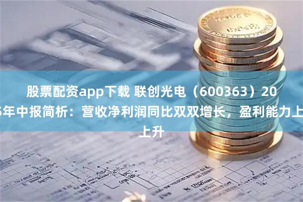 股票配资app下载 联创光电（600363）2025年中报简析：营收净利润同比双双增长，盈利能力上升