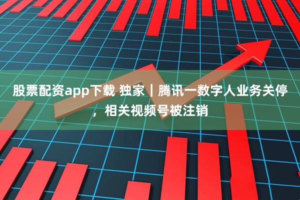股票配资app下载 独家｜腾讯一数字人业务关停，相关视频号被注销