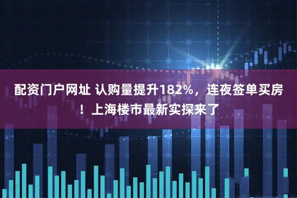 配资门户网址 认购量提升182%，连夜签单买房！上海楼市最新实探来了