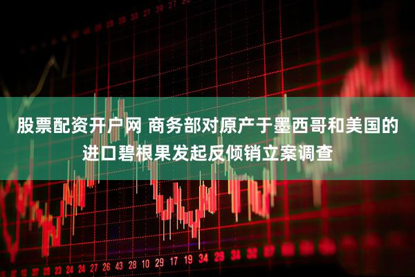 股票配资开户网 商务部对原产于墨西哥和美国的进口碧根果发起反倾销立案调查