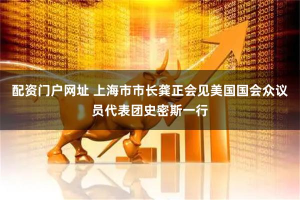 配资门户网址 上海市市长龚正会见美国国会众议员代表团史密斯一行