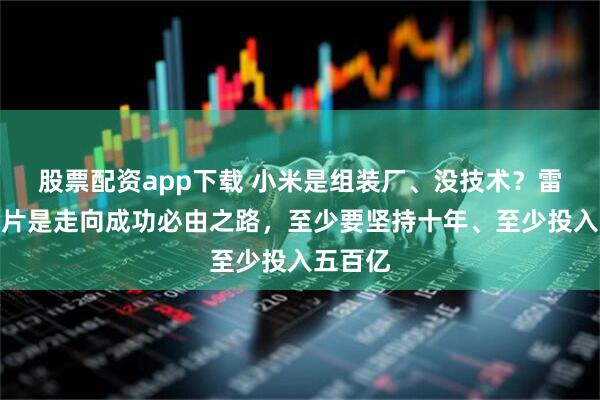股票配资app下载 小米是组装厂、没技术？雷军：芯片是走向成功必由之路，至少要坚持十年、至少投入五百亿