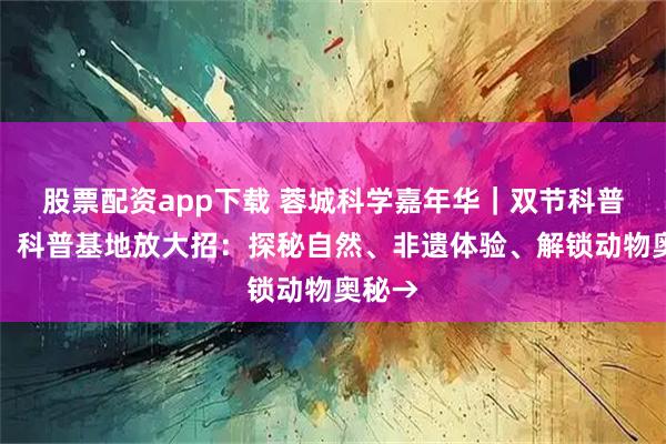股票配资app下载 蓉城科学嘉年华｜双节科普狂欢！科普基地放大招：探秘自然、非遗体验、解锁动物奥秘→