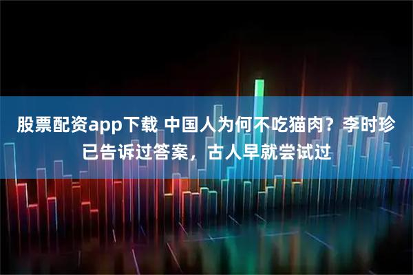 股票配资app下载 中国人为何不吃猫肉？李时珍已告诉过答案，古人早就尝试过