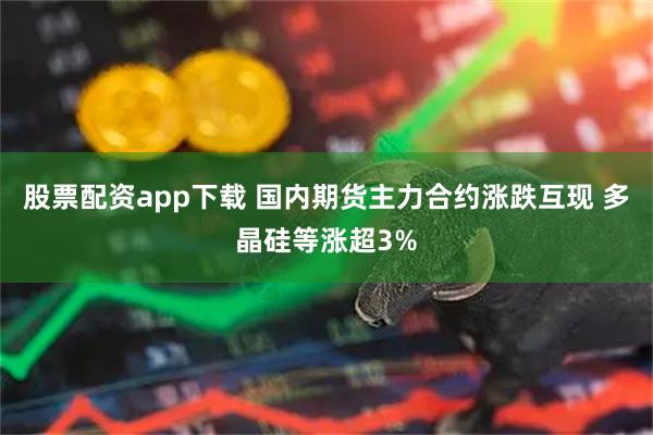 股票配资app下载 国内期货主力合约涨跌互现 多晶硅等涨超3%
