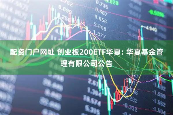 配资门户网址 创业板200ETF华夏: 华夏基金管理有限公司公告