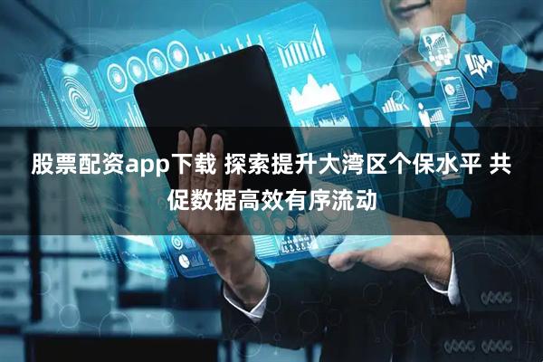 股票配资app下载 探索提升大湾区个保水平 共促数据高效有序流动