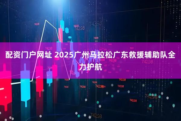 配资门户网址 2025广州马拉松广东救援辅助队全力护航