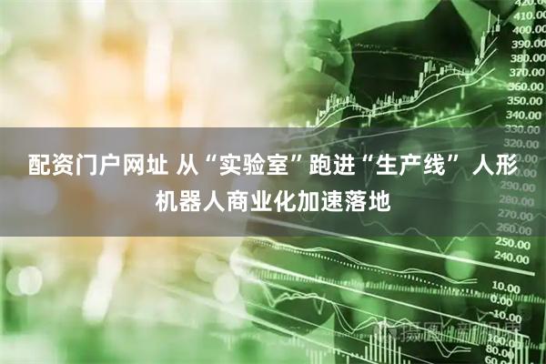 配资门户网址 从“实验室”跑进“生产线” 人形机器人商业化加速落地