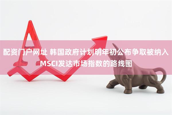 配资门户网址 韩国政府计划明年初公布争取被纳入MSCI发达市场指数的路线图
