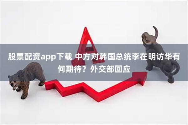股票配资app下载 中方对韩国总统李在明访华有何期待？外交部回应