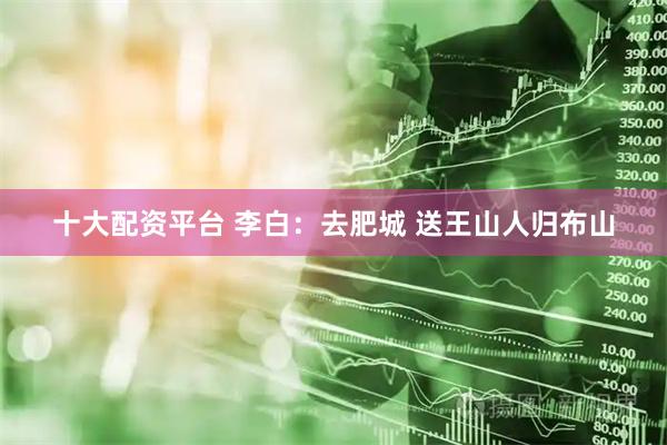 十大配资平台 李白：去肥城 送王山人归布山
