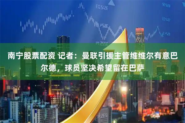 南宁股票配资 记者：曼联引援主管维维尔有意巴尔德，球员坚决希望留在巴萨