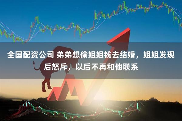 全国配资公司 弟弟想偷姐姐钱去结婚，姐姐发现后怒斥，以后不再和他联系