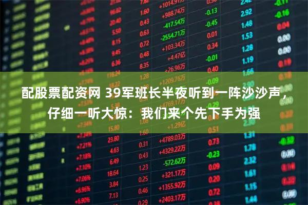 配股票配资网 39军班长半夜听到一阵沙沙声，仔细一听大惊：我们来个先下手为强