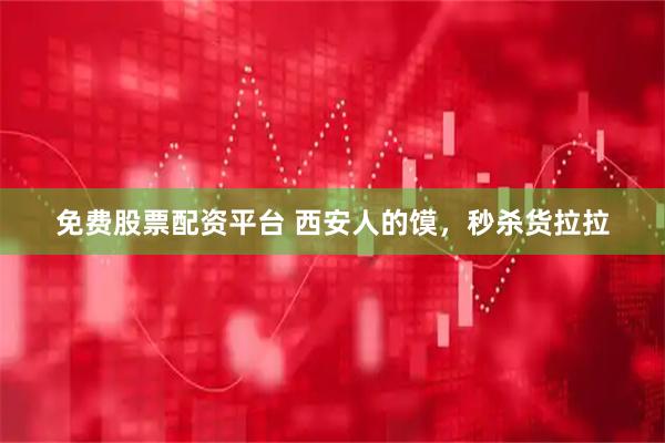 免费股票配资平台 西安人的馍，秒杀货拉拉