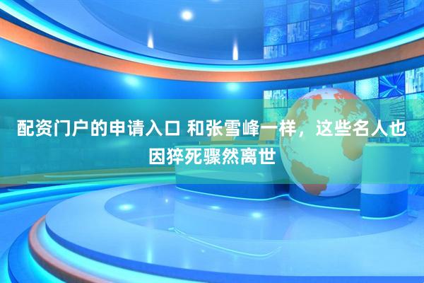 配资门户的申请入口 和张雪峰一样，这些名人也因猝死骤然离世