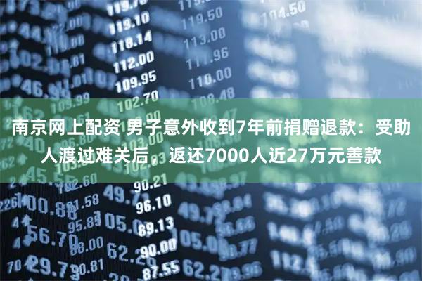 南京网上配资 男子意外收到7年前捐赠退款：受助人渡过难关后，返还7000人近27万元善款