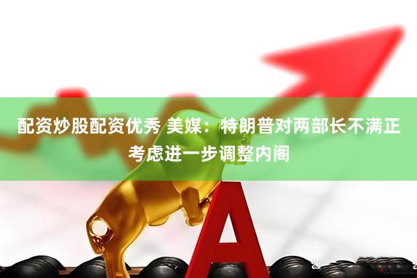 配资炒股配资优秀 美媒：特朗普对两部长不满　正考虑进一步调整内阁