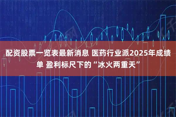 配资股票一览表最新消息 医药行业派2025年成绩单 盈利标尺下的“冰火两重天”