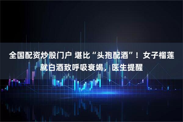 全国配资炒股门户 堪比“头孢配酒”！女子榴莲就白酒致呼吸衰竭，医生提醒