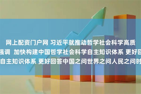 网上配资门户网 习近平就推动哲学社会科学高质量发展作出重要指示强调  加快构建中国哲学社会科学自主知识体系 更好回答中国之问世界之问人民之问时代之问